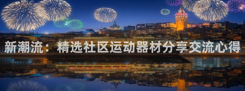 征途国际娱乐是那个系列的台子:新潮流:精选社区运动器材分享交